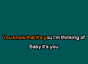 You know that it's you I'm thinking of

Baby it's you