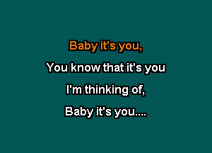 Baby it's you,

You know that it's you

I'm thinking of,
Baby it's you....