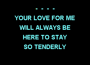 YOUR LOVE FOR ME
WILL ALWAYS BE

HERE TO STAY
SO TENDERLY