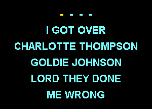 I GOT OVER
CHARLOTTE THOMPSON
GOLDIE JOHNSON
LORD THEY DONE
ME WRONG