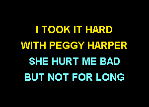 I TOOK IT HARD
WITH PEGGY HARPER
SHE HURT ME BAD
BUT NOT FOR LONG