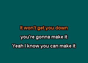 It won't get you down

you're gonna make it

Yeah I know you can make it