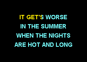 IT GET'S WORSE
IN THE SUMMER

WHEN THE NIGHTS
ARE HOT AND LONG