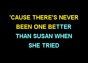 'CAUSE THERE'S NEVER
BEEN ONE BETTER
THAN SUSAN WHEN

SHE TRIED