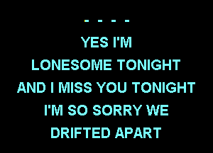 YES I'M
LONESOME TONIGHT
AND I MISS YOU TONIGHT
I'M SO SORRY WE
DRIFTED APART