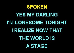 SPOKEN
YES MY DARLING
I'M LONESOME TONIGHT
I REALIZE NOW THAT
THE WORLD IS
A STAGE