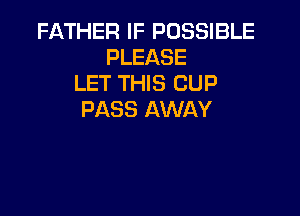 FATHER IF POSSIBLE
PLEASE
LET THIS CUP

PASS AWAY