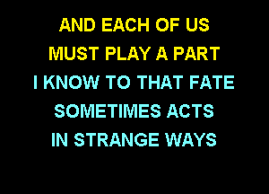 AND EACH OF US
MUST PLAY A PART
I KNOW TO THAT FATE
SOMETIMES ACTS
IN STRANGE WAYS

g