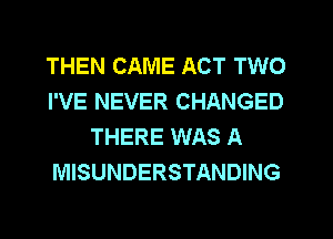 THEN CAME ACT TWO
I'VE NEVER CHANGED
THERE WAS A
MISUNDERSTANDING