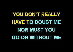 YOU DON'T REALLY
HAVE TO DOUBT ME
NOR MUST YOU
GO ON WITHOUT ME

g