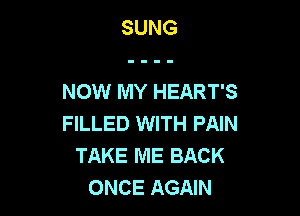 SUNG

NOW MY HEART'S

FILLED WITH PAIN
TAKE ME BACK
ONCE AGAIN