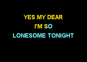 YES MY DEAR
I'M SO

LONESOME TONIGHT