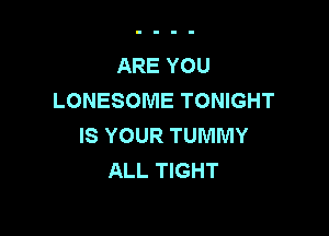 ARE YOU
LONESOME TONIGHT

IS YOUR TUMMY
ALL TIGHT