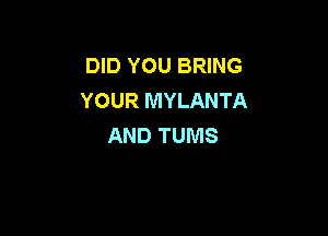 DID YOU BRING
YOUR MYLANTA

AND TUMS