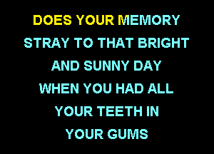 DOES YOUR MEMORY
STRAY T0 THAT BRIGHT
AND SUNNY DAY
WHEN YOU HAD ALL
YOUR TEETH IN
YOUR GUMS