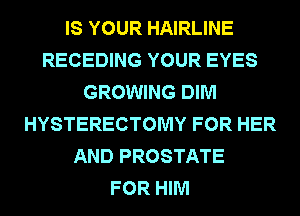 IS YOUR HAIRLINE
RECEDING YOUR EYES
GROWING DIM
HYSTERECTOMY FOR HER
AND PROSTATE
FOR HIM