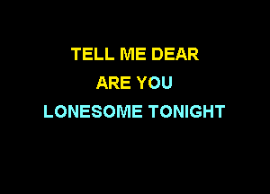 TELL ME DEAR
ARE YOU

LONESOME TONIGHT