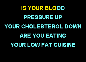 IS YOUR BLOOD
PRESSURE UP
YOUR CHOLESTEROL DOWN
ARE YOU EATING
YOUR LOW FAT CUISINE