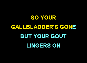 SO YOUR
GALLBLADDER'S GONE

BUT YOUR GOUT
LINGERS ON