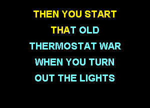 THEN YOU START
THAT OLD
THERMOSTAT WAR

WHEN YOU TURN
OUT THE LIGHTS