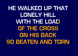 HE WALKED UP THAT
LONELY HILL
WITH THE LOAD
OF THE CROSS
ON HIS BACK
SO BEATEN AND TURN