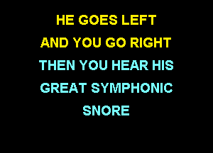 HE GOES LEFT
AND YOU GO RIGHT
THEN YOU HEAR HIS

GREAT SYMPHONIC
SNORE