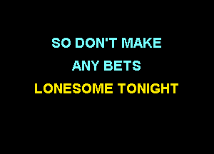 SO DON'T MAKE
ANY BETS

LONESOME TONIGHT