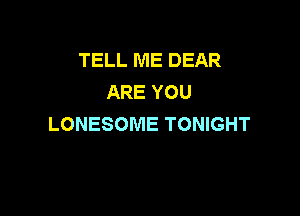 TELL ME DEAR
ARE YOU

LONESOME TONIGHT