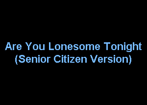 Are You Lonesome Tonight

(Senior Citizen Version)