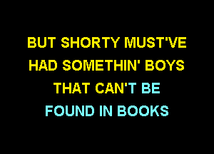 BUT SHORTY MUST'VE
HAD SOMETHIN' BOYS

THAT CAN'T BE
FOUND IN BOOKS