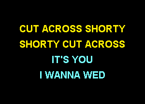 CUT ACROSS SHORTY
SHORTY CUT ACROSS

IT'S YOU
I WANNA WED