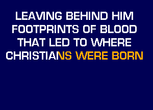 LEAVING BEHIND HIM
FOOTPRINTS OF BLOOD
THAT LED T0 WHERE
CHRISTIANS WERE BORN