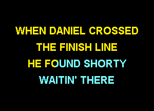 WHEN DANIEL CROSSED
THE FINISH LINE
HE FOUND SHORTY
WAITIN' THERE