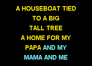A HOUSEBOAT TIED
TO A BIG
TALL TREE

A HOME FOR MY
PAPA AND MY
MAMA AND ME