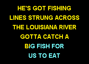 HE'S GOT FISHING
LINES STRUNG ACROSS
THE LOUISIANA RIVER
GOTTA CATCH A
BIG FISH FOR
US TO EAT