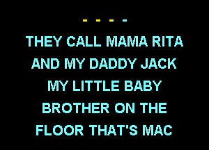 THEY CALL MAMA RITA
AND MY DADDY JACK
MY LITTLE BABY
BROTHER ON THE
FLOOR THAT'S MAC