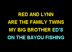 RED AND LYNN
ARE THE FAMILY TWINS
MY BIG BROTHER ED'S
ON THE BAYOU FISHING