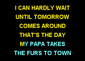 I CAN HARDLY WAIT
UNTIL TOMORROW
COMES AROUND
THAT'S THE DAY
MY PAPA TAKES

THE FURS TO TOWN l