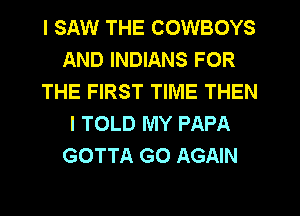 I SAW THE COWBOYS
AND INDIANS FOR
THE FIRST TIME THEN
I TOLD MY PAPA
GOTTA G0 AGAIN