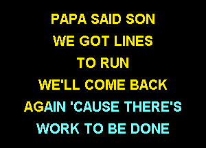 PAPA SAID SON
WE GOT LINES
TO RUN
WE'LL COME BACK
AGAIN 'CAUSE THERE'S

WORK TO BE DONE l