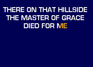 THERE ON THAT HILLSIDE
THE MASTER OF GRACE
DIED FOR ME