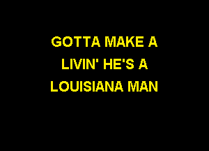 GOTTA MAKE A
LIVIN' HE'S A

LOUISIANA MAN