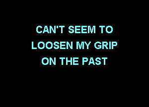 CAN'T SEEM TO
LOOSEN MY GRIP

ON THE PAST