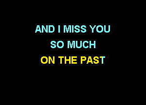 AND I MISS YOU
SO MUCH

ON THE PAST