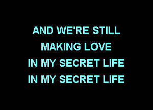 AND WE'RE STILL
MAKING LOVE

IN MY SECRET LIFE
IN MY SECRET LIFE