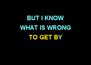 BUT I KNOW
WHAT IS WRONG

TO GET BY