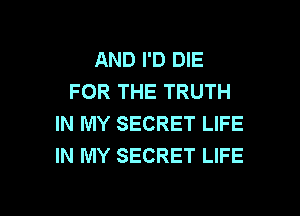 AND I'D DIE
FOR THE TRUTH

IN MY SECRET LIFE
IN MY SECRET LIFE