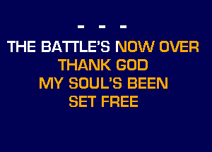 THE BATTLE'S NOW OVER
THANK GOD
MY SOUL'S BEEN
SET FREE