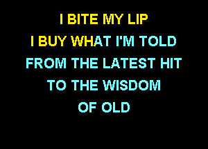 I BITE MY LIP
I BUY WHAT I'M TOLD
FROM THE LATEST HIT
TO THE WISDOM
OF OLD