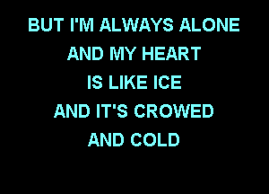 BUT I'M ALWAYS ALONE
AND MY HEART
IS LIKE ICE

AND IT'S CROWED
AND COLD